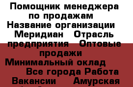 Помощник менеджера по продажам › Название организации ­ Меридиан › Отрасль предприятия ­ Оптовые продажи › Минимальный оклад ­ 15 000 - Все города Работа » Вакансии   . Амурская обл.,Архаринский р-н